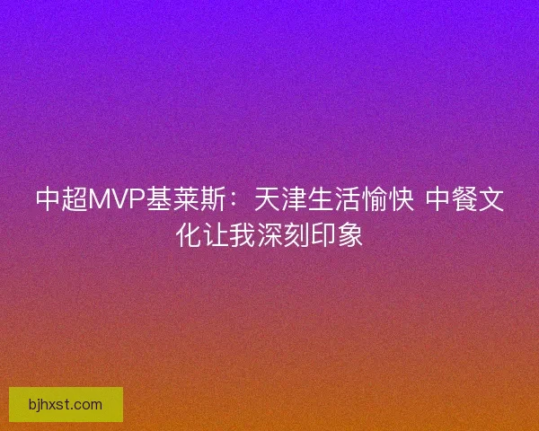 中超MVP基莱斯：天津生活愉快 中餐文化让我深刻印象