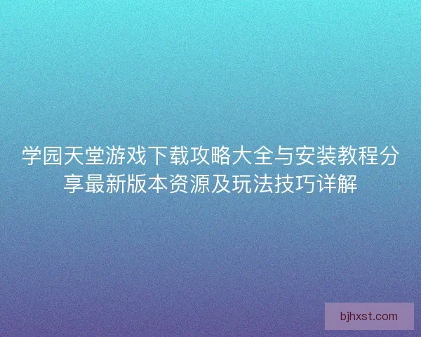 学园天堂游戏下载攻略大全与安装教程分享最新版本资源及玩法技巧详解