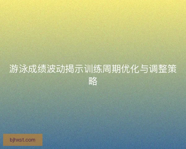 游泳成绩波动揭示训练周期优化与调整策略